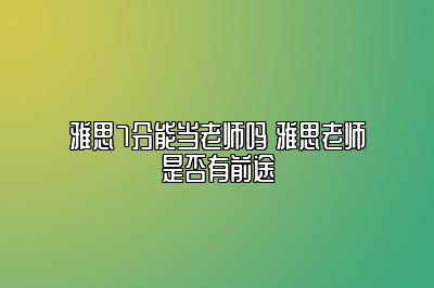 雅思7分能当老师吗 雅思老师是否有前途