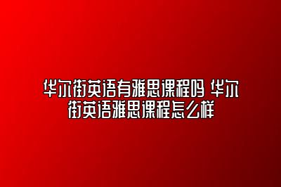 华尔街英语有雅思课程吗 华尔街英语雅思课程怎么样