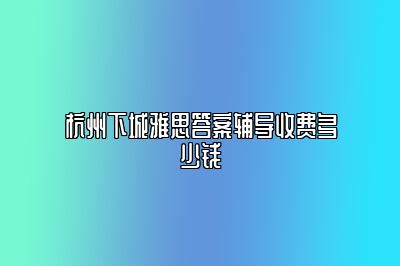 杭州下城雅思答案辅导收费多少钱