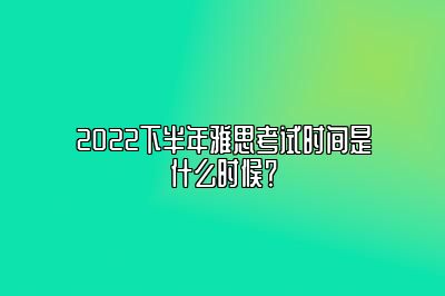 2022下半年雅思考试时间是什么时候？