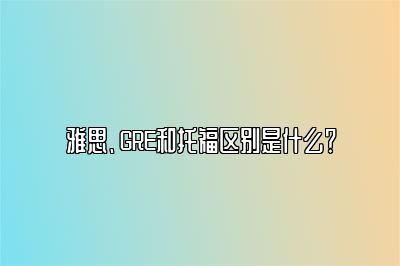 雅思、GRE和托福区别是什么？