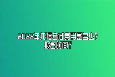 2022年托福考试费用是多少？报名时间？