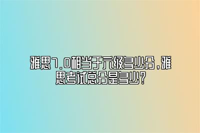 雅思7.0相当于六级多少分，雅思考试总分是多少？