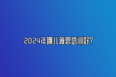 2024年哪儿雅思培训好？