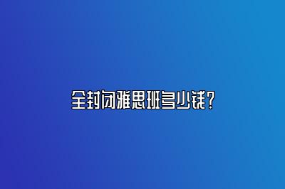 全封闭雅思班多少钱？