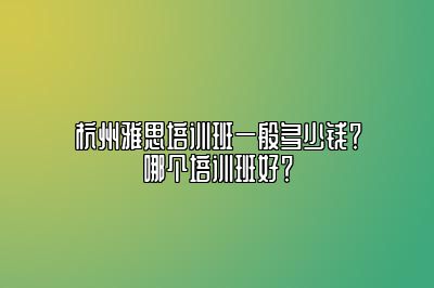 杭州雅思培训班一般多少钱？哪个培训班好？