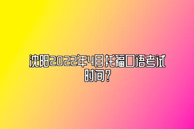 沈阳2022年4月托福口语考试时间？