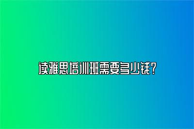 读雅思培训班需要多少钱？