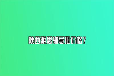 陕西雅思辅导班价格？