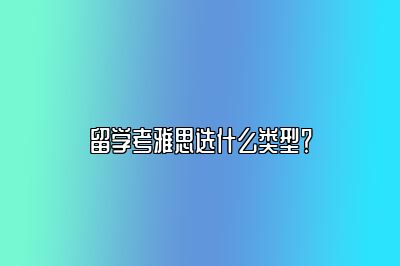 留学考雅思选什么类型？