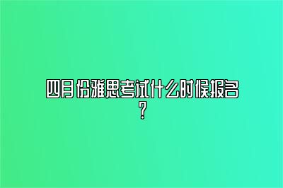 四月份雅思考试什么时候报名？