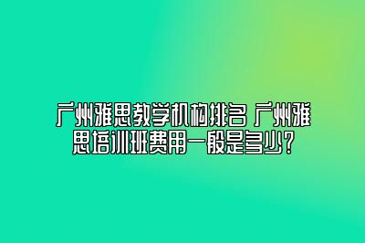 广州雅思教学机构排名 广州雅思培训班费用一般是多少？