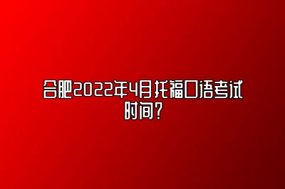 合肥2022年4月托福口语考试时间？