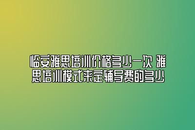 临安雅思培训价格多少一次 雅思培训模式来定辅导费的多少