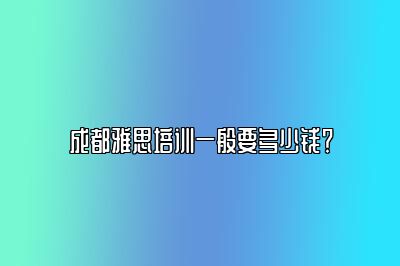 成都雅思培训一般要多少钱？