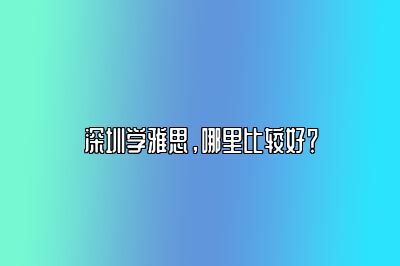 深圳学雅思，哪里比较好？