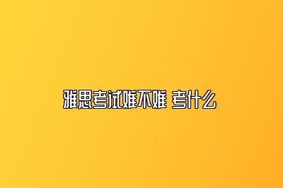 雅思考试难不难 考什么 