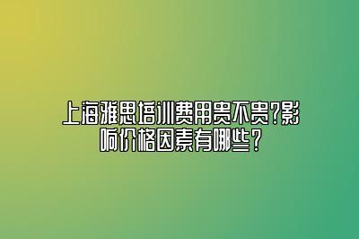 上海雅思培训费用贵不贵？影响价格因素有哪些？