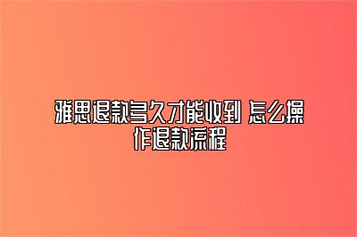 雅思退款多久才能收到 怎么操作退款流程