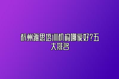 杭州雅思培训机构哪家好？五大排名