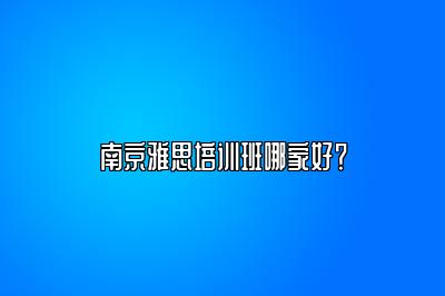 南京雅思培训班哪家好？