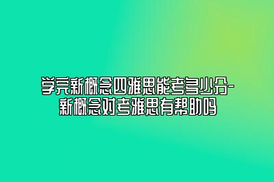 学完新概念四雅思能考多少分-新概念对考雅思有帮助吗