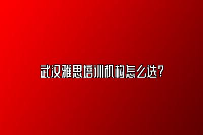 武汉雅思培训机构怎么选?