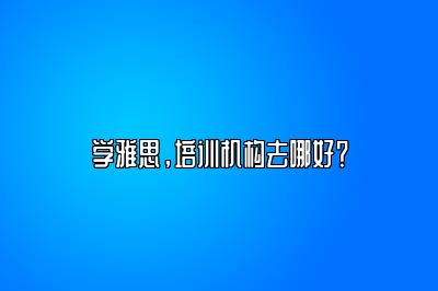 学雅思，培训机构去哪好？