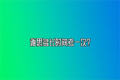 雅思多长时间考一次？