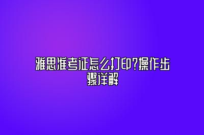 雅思准考证怎么打印？操作步骤详解