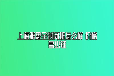 上海雅思全封闭班怎么样 价格多少钱