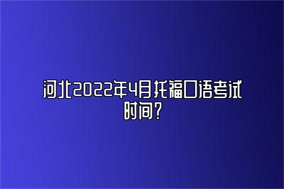 河北2022年4月托福口语考试时间？