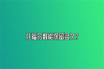 托福分数能保留多久？