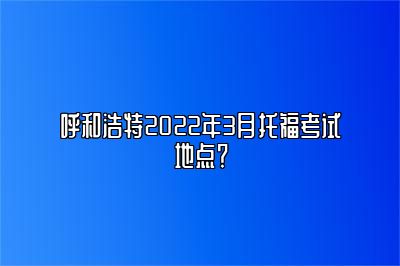 呼和浩特2022年3月托福考试地点？