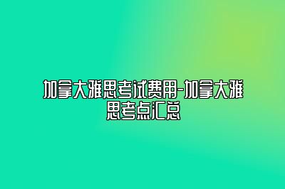 加拿大雅思考试费用-加拿大雅思考点汇总