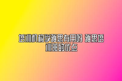 培训机构学雅思有用吗 雅思培训班的优点