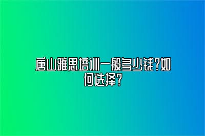 唐山雅思培训一般多少钱？如何选择？
