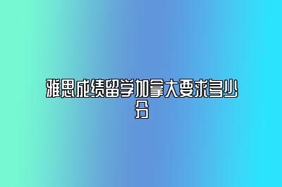 雅思成绩留学加拿大要求多少分