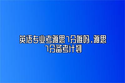 英语专业考雅思7分难吗，雅思7分备考计划