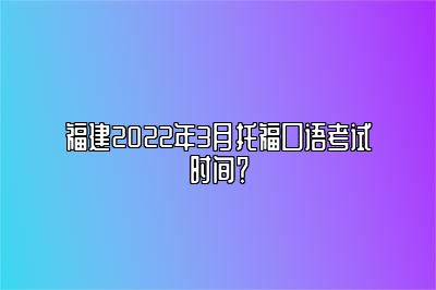 福建2022年3月托福口语考试时间？