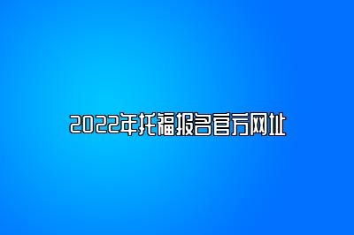 2022年托福报名官方网址