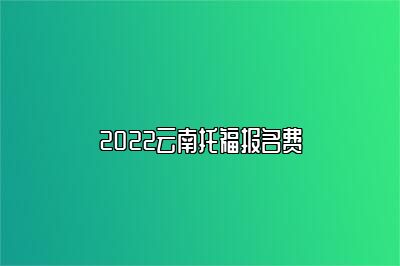 2022云南托福报名费