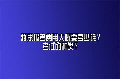 雅思报考费用大概要多少钱?考试的种类？