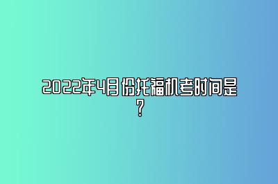 2022年4月份托福机考时间是？