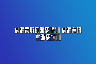 威海最好的雅思培训 威海有哪些雅思培训