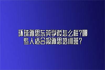 环球雅思东莞学校怎么样？哪些人适合报雅思培训班？