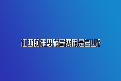 江西的雅思辅导费用是多少？