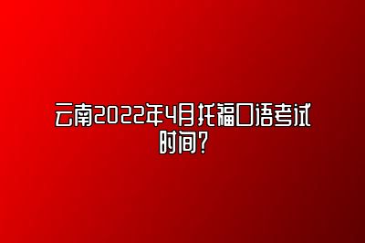云南2022年4月托福口语考试时间？
