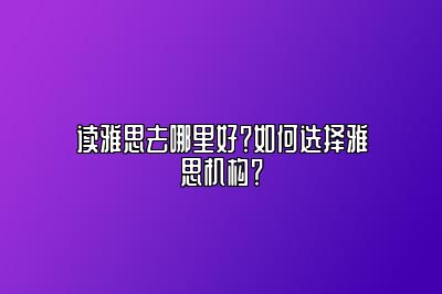 读雅思去哪里好？如何选择雅思机构？