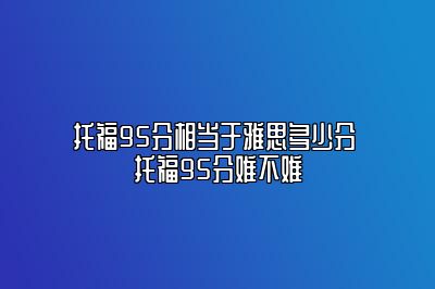 托福95分相当于雅思多少分 托福95分难不难